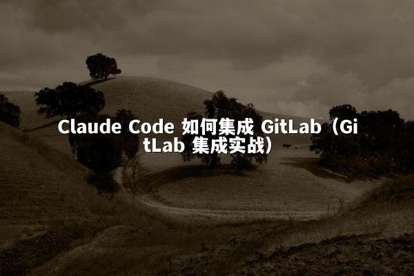 Claude Code 如何集成 GitLab（GitLab 集成实战）