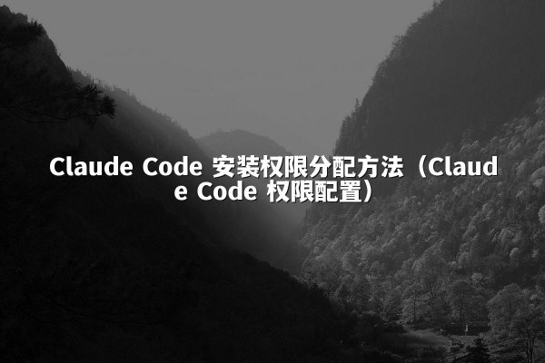 Claude Code 安装权限分配方法（Claude Code 权限配置）