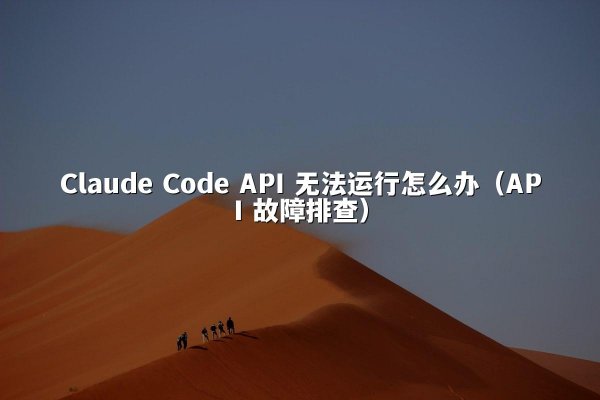 Claude Code API 无法运行怎么办（API 故障排查）