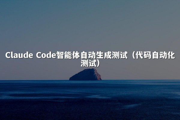 Claude Code智能体自动生成测试（代码自动化测试）