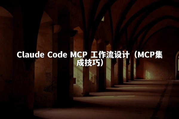 Claude Code MCP 工作流设计（MCP集成技巧）