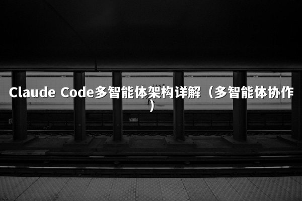 Claude Code多智能体架构详解（多智能体协作）
