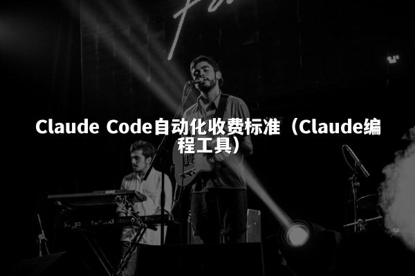 Claude Code自动化收费标准（Claude编程工具）