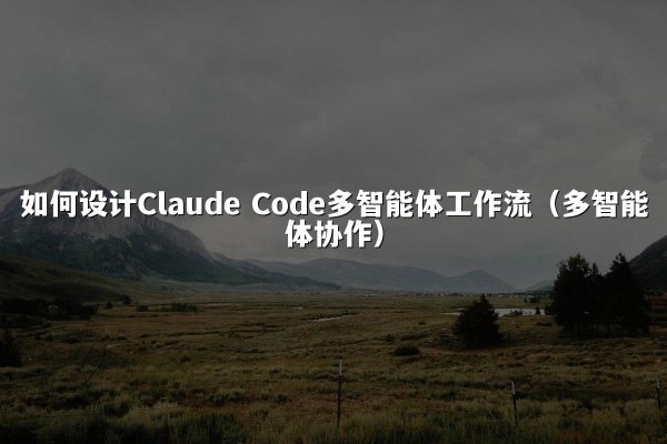 如何设计Claude Code多智能体工作流（多智能体协作）