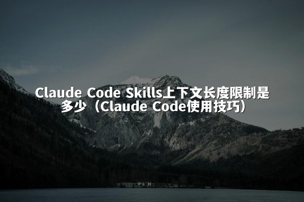 Claude Code Skills上下文长度限制是多少（Claude Code使用技巧）