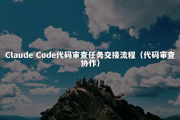 Claude Code代码审查任务交接流程（代码审查协作）