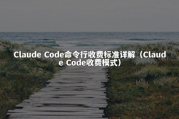Claude Code命令行收费标准详解（Claude Code收费模式）