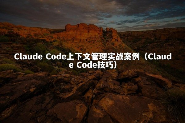 Claude Code上下文管理实战案例（Claude Code技巧）