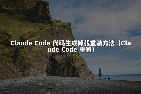 Claude Code 代码生成卸载重装方法（Claude Code 重置）