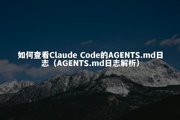 如何查看Claude Code的AGENTS.md日志（AGENTS.md日志解析）