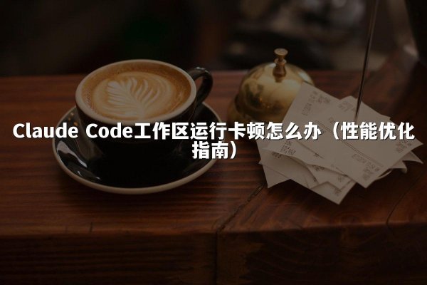 Claude Code工作区运行卡顿怎么办（性能优化指南）