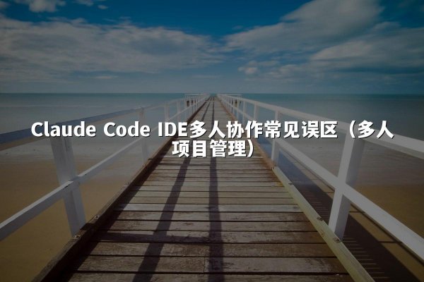 Claude Code IDE多人协作常见误区（多人项目管理）