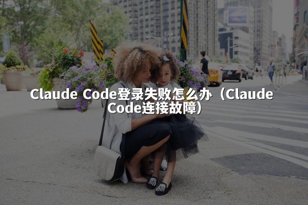 Claude Code登录失败怎么办（Claude Code连接故障）