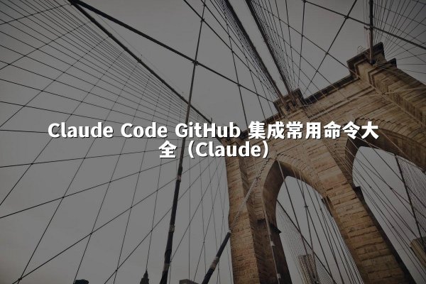 Claude Code GitHub 集成常用命令大全（Claude）