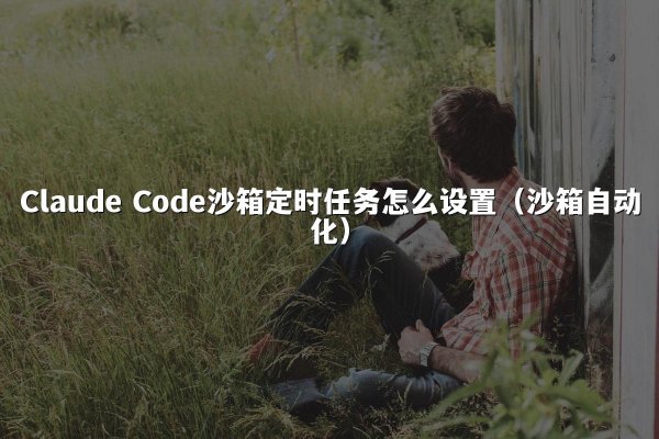 Claude Code沙箱定时任务怎么设置（沙箱自动化）