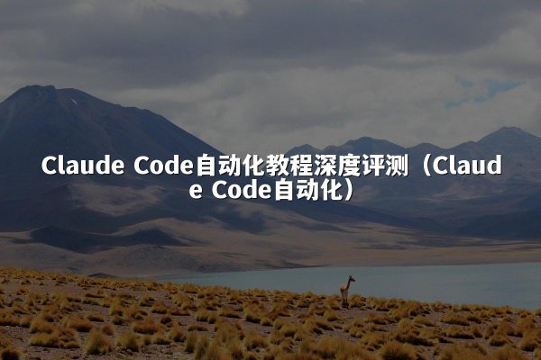 Claude Code自动化教程深度评测（Claude Code自动化）