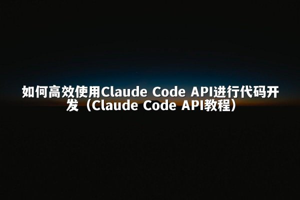 如何高效使用Claude Code API进行代码开发（Claude Code API教程）
