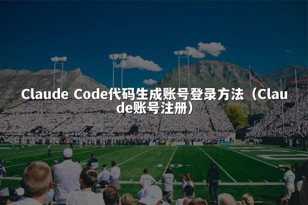 Claude Code代码生成账号登录方法（Claude账号注册）