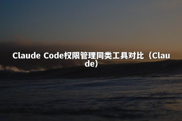 Claude Code权限管理同类工具对比（Claude）