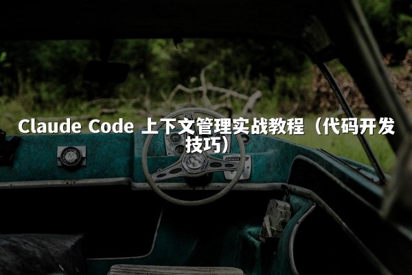 Claude Code 上下文管理实战教程（代码开发技巧）