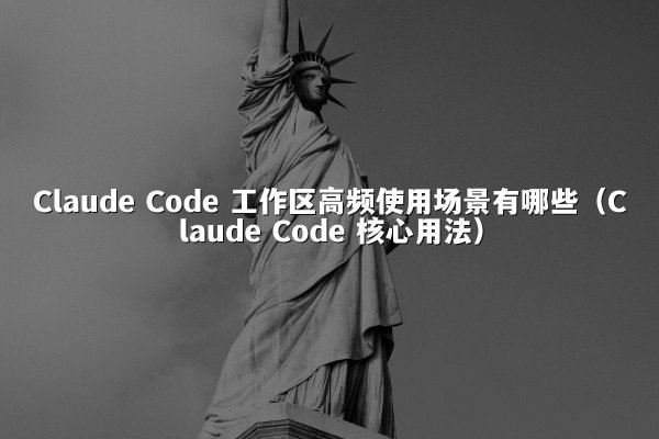 Claude Code 工作区高频使用场景有哪些（Claude Code 核心用法）