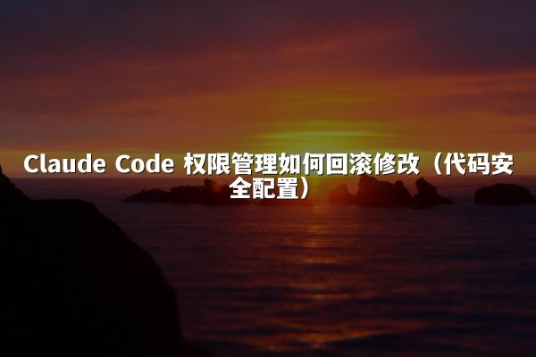 Claude Code 权限管理如何回滚修改（代码安全配置）