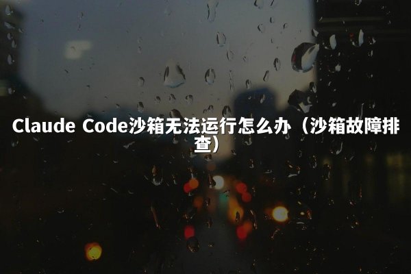Claude Code沙箱无法运行怎么办（沙箱故障排查）