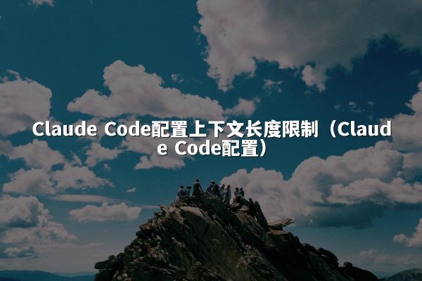 Claude Code配置上下文长度限制（Claude Code配置）