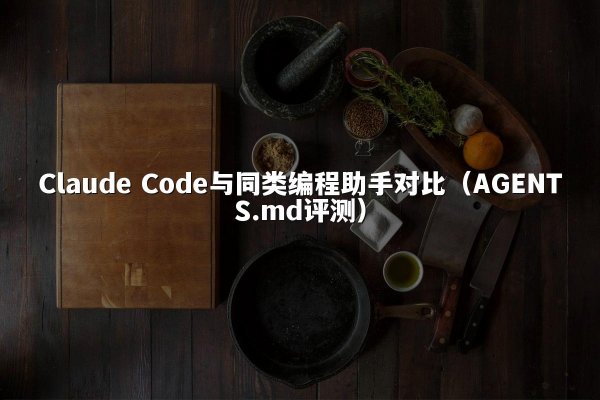 Claude Code与同类编程助手对比（AGENTS.md评测）