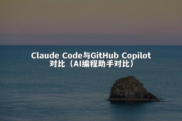 Claude Code与GitHub Copilot对比（AI编程助手对比）