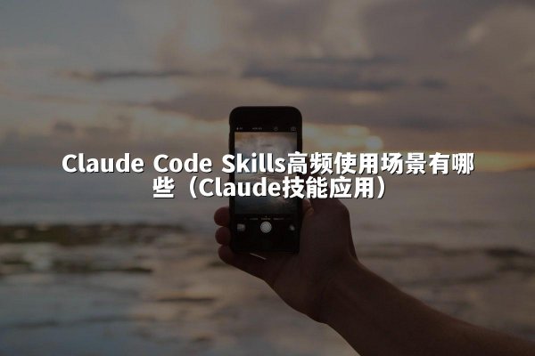 Claude Code Skills高频使用场景有哪些（Claude技能应用）