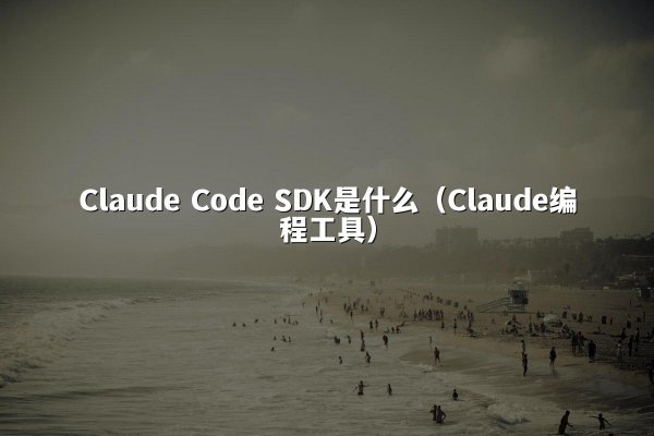 Claude Code SDK是什么（Claude编程工具）