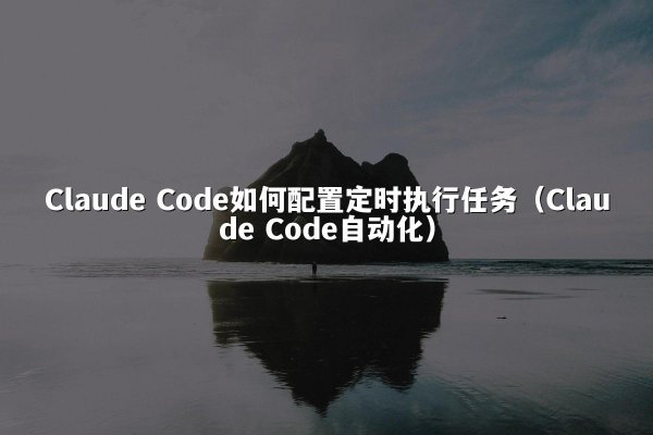 Claude Code如何配置定时执行任务（Claude Code自动化）