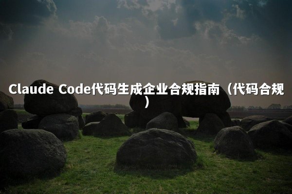 Claude Code代码生成企业合规指南（代码合规）