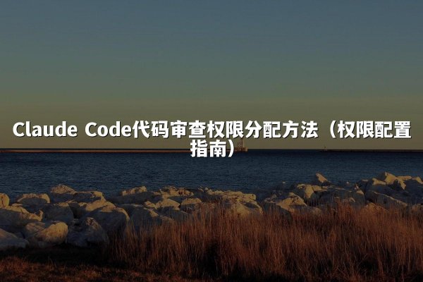 Claude Code代码审查权限分配方法（权限配置指南）