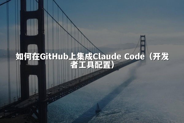 如何在GitHub上集成Claude Code（开发者工具配置）