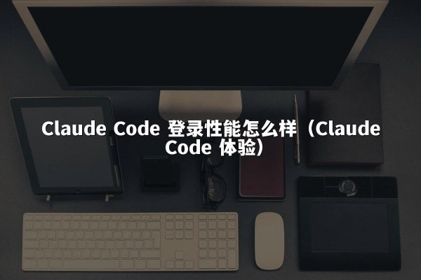 Claude Code 登录性能怎么样（Claude Code 体验）