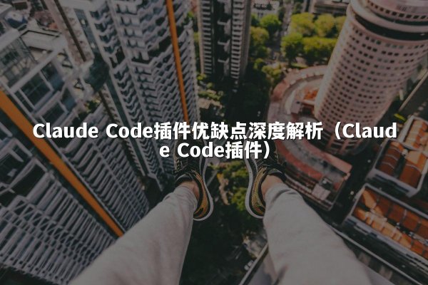Claude Code插件优缺点深度解析（Claude Code插件）