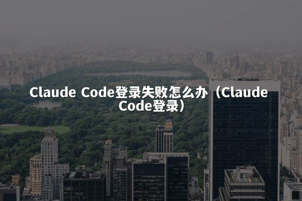 Claude Code登录失败怎么办（Claude Code登录）