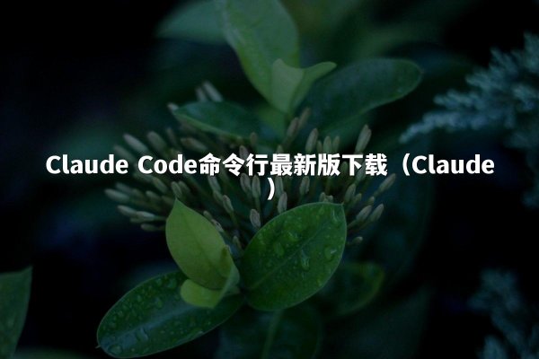 Claude Code命令行最新版下载（Claude）