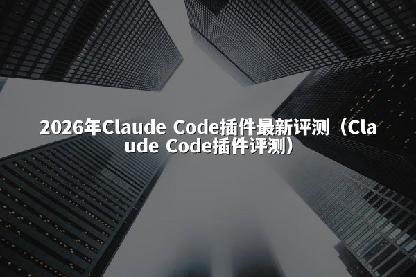 2026年Claude Code插件最新评测（Claude Code插件评测）