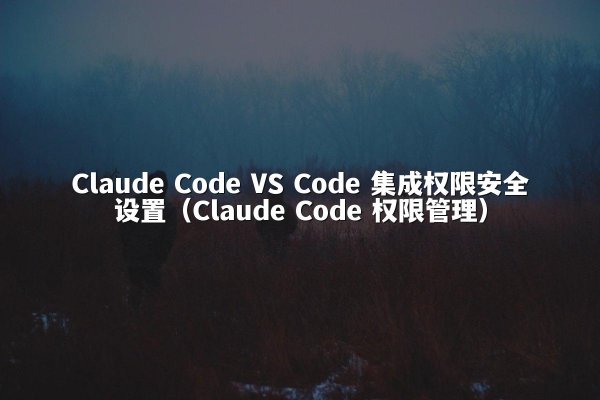 Claude Code VS Code 集成权限安全设置（Claude Code 权限管理）