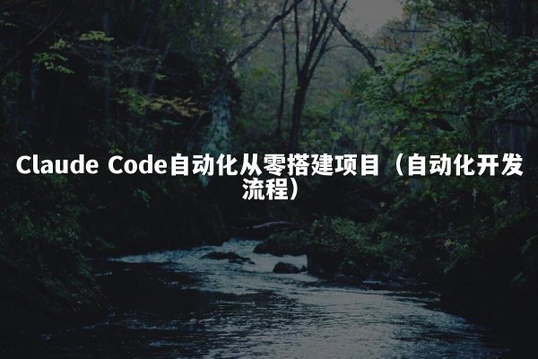 Claude Code自动化从零搭建项目（自动化开发流程）