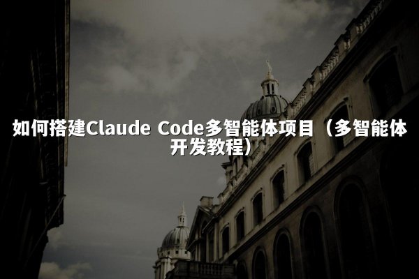 如何搭建Claude Code多智能体项目（多智能体开发教程）