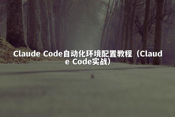 Claude Code自动化环境配置教程（Claude Code实战）