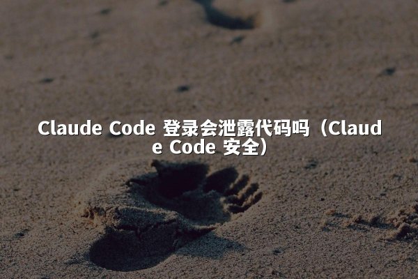 Claude Code 登录会泄露代码吗（Claude Code 安全）
