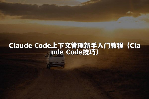 Claude Code上下文管理新手入门教程（Claude Code技巧）
