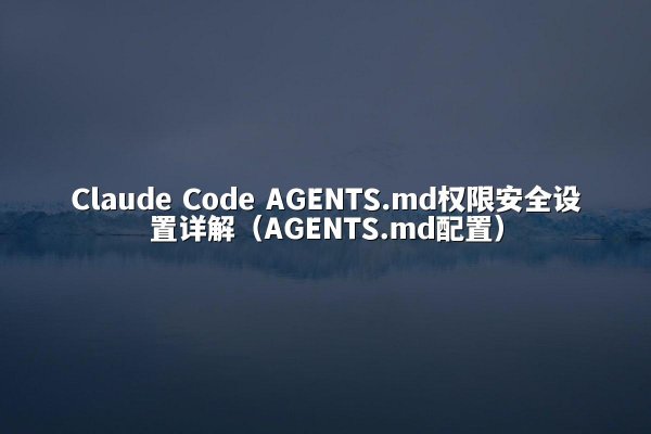 Claude Code AGENTS.md权限安全设置详解（AGENTS.md配置）