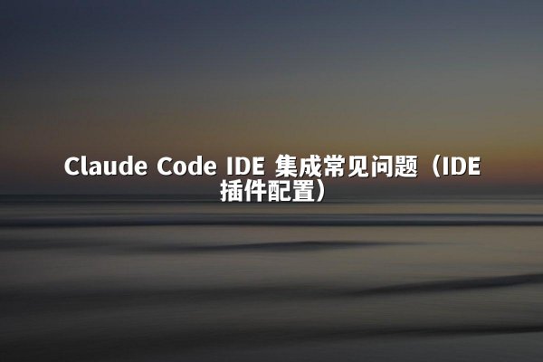 Claude Code IDE 集成常见问题（IDE插件配置）