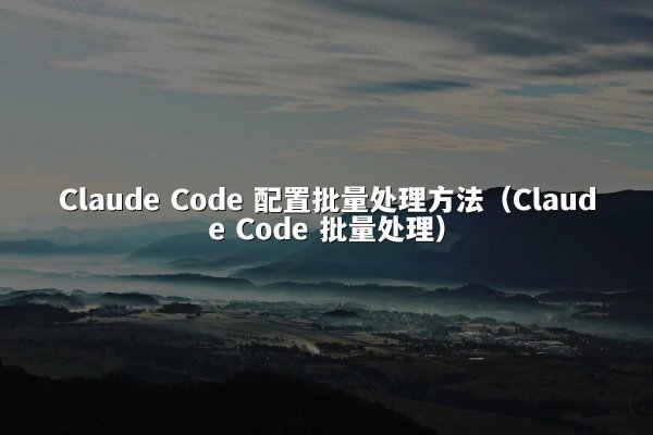 Claude Code 配置批量处理方法（Claude Code 批量处理）